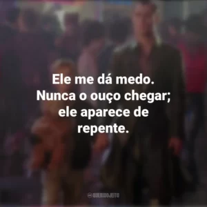 Ele me dá medo. Nunca o ouço chegar; ele aparece de repente. A.I.: Inteligência Artificial (Filme)
