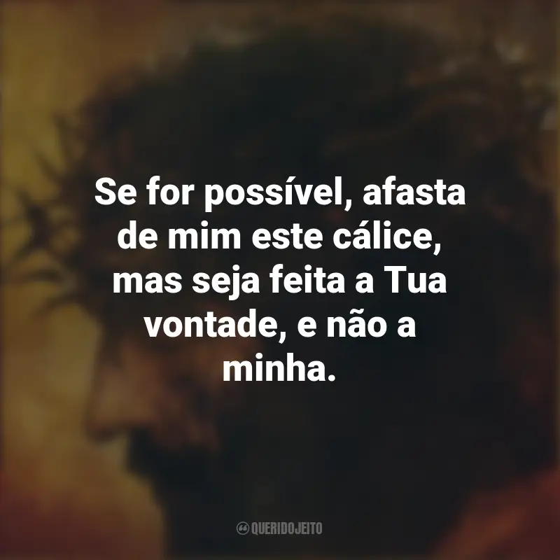 Frases emocionantes de A Paixão de Cristo: Se for possível, afasta de mim este cálice, mas seja feita a Tua vontade, e não a minha.