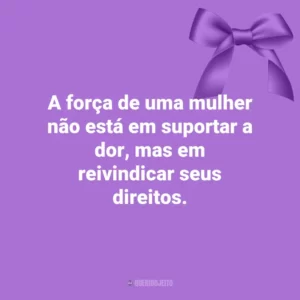 A força de uma mulher não está em suportar a dor, mas em reivindicar seus direitos. Agosto Lilás