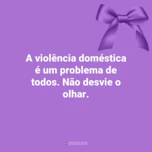 A violência doméstica é um problema de todos. Não desvie o olhar. Agosto Lilás