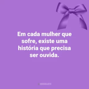 Em cada mulher que sofre, existe uma história que precisa ser ouvida. Agosto Lilás