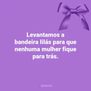 Levantamos a bandeira lilás para que nenhuma mulher fique para trás. Agosto Lilás