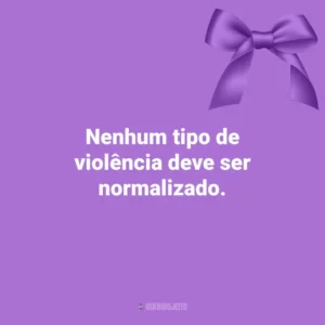 Nenhum tipo de violência deve ser normalizado. Agosto Lilás