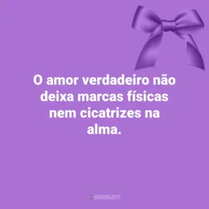 O amor verdadeiro não deixa marcas físicas nem cicatrizes na alma. Agosto Lilás