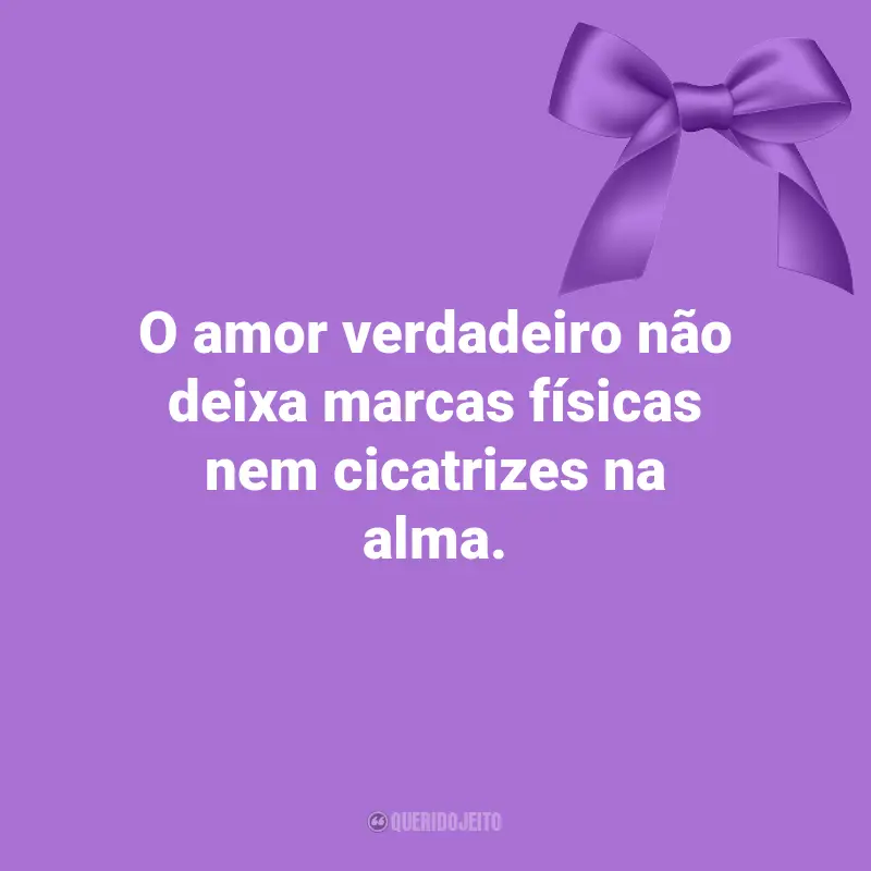 Pensamentos Agosto Lilás: O amor verdadeiro não deixa marcas físicas nem cicatrizes na alma.