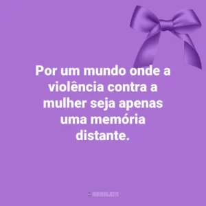 Por um mundo onde a violência contra a mulher seja apenas uma memória distante. Agosto Lilás