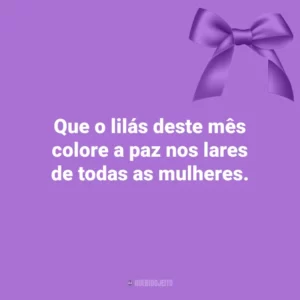 Que o lilás deste mês colore a paz nos lares de todas as mulheres. Agosto Lilás