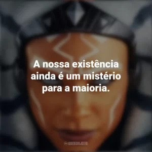 A nossa existência ainda é um mistério para a maioria. Ahsoka (Série)