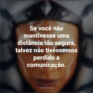 Se você não mantivesse uma distância tão segura, talvez não tivéssemos perdido a comunicação. Ahsoka (Série)