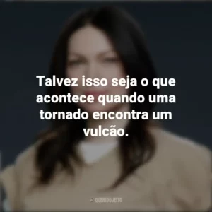 Talvez isso seja o que acontece quando uma tornado encontra um vulcão. Alex Vause