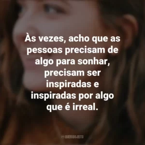Às vezes, acho que as pessoas precisam de algo para sonhar, precisam ser inspiradas e inspiradas por algo que é irreal. – I Was Born for This. Alice Oseman