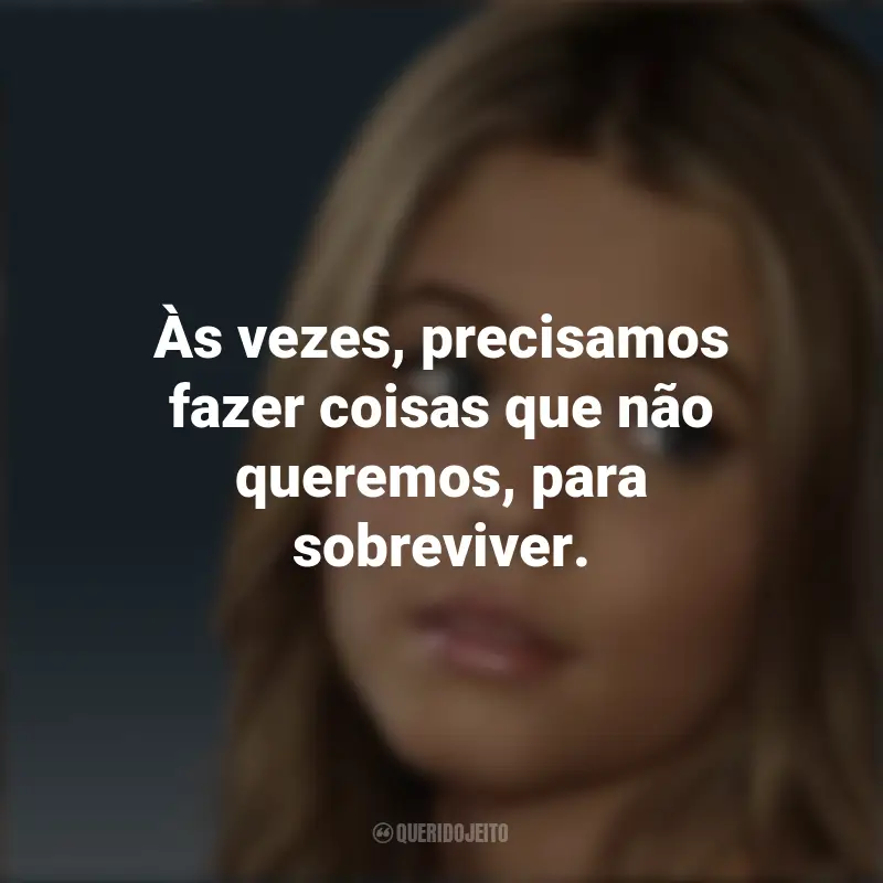 Alison DiLaurentis (PLL) Frases: Às vezes, precisamos fazer coisas que não queremos, para sobreviver.