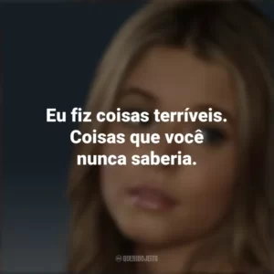Eu fiz coisas terríveis. Coisas que você nunca saberia. Alison DiLaurentis (PLL)