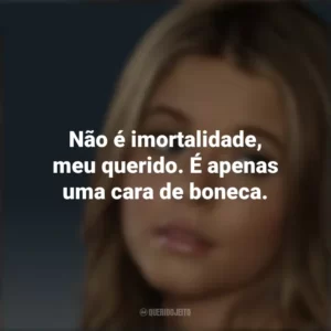 Não é imortalidade, meu querido. É apenas uma cara de boneca. Alison DiLaurentis (PLL)