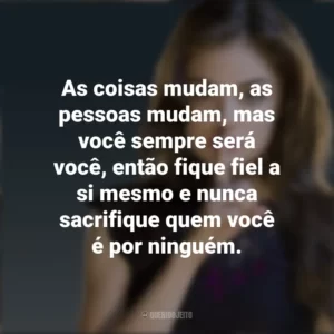 As coisas mudam, as pessoas mudam, mas você sempre será você, então fique fiel a si mesmo e nunca sacrifique quem você é por ninguém. Aria Montgomery (PLL)