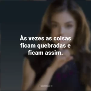 Às vezes as coisas ficam quebradas e ficam assim. Aria Montgomery (PLL)