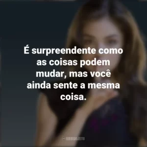 É surpreendente como as coisas podem mudar, mas você ainda sente a mesma coisa. Aria Montgomery (PLL)