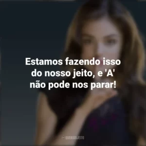 Estamos fazendo isso do nosso jeito, e ‘A’ não pode nos parar! Aria Montgomery (PLL)