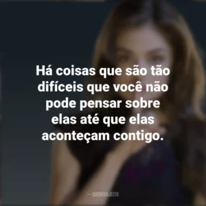 Há coisas que são tão difíceis que você não pode pensar sobre elas até que elas aconteçam contigo. Aria Montgomery (PLL)