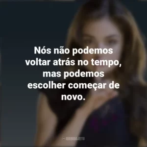 Nós não podemos voltar atrás no tempo, mas podemos escolher começar de novo. Aria Montgomery (PLL)