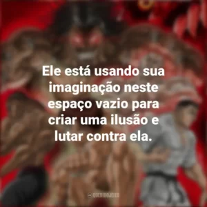 Ele está usando sua imaginação neste espaço vazio para criar uma ilusão e lutar contra ela. Baki Hanma (Anime)