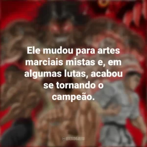 Ele mudou para artes marciais mistas e, em algumas lutas, acabou se tornando o campeão. Baki Hanma (Anime)