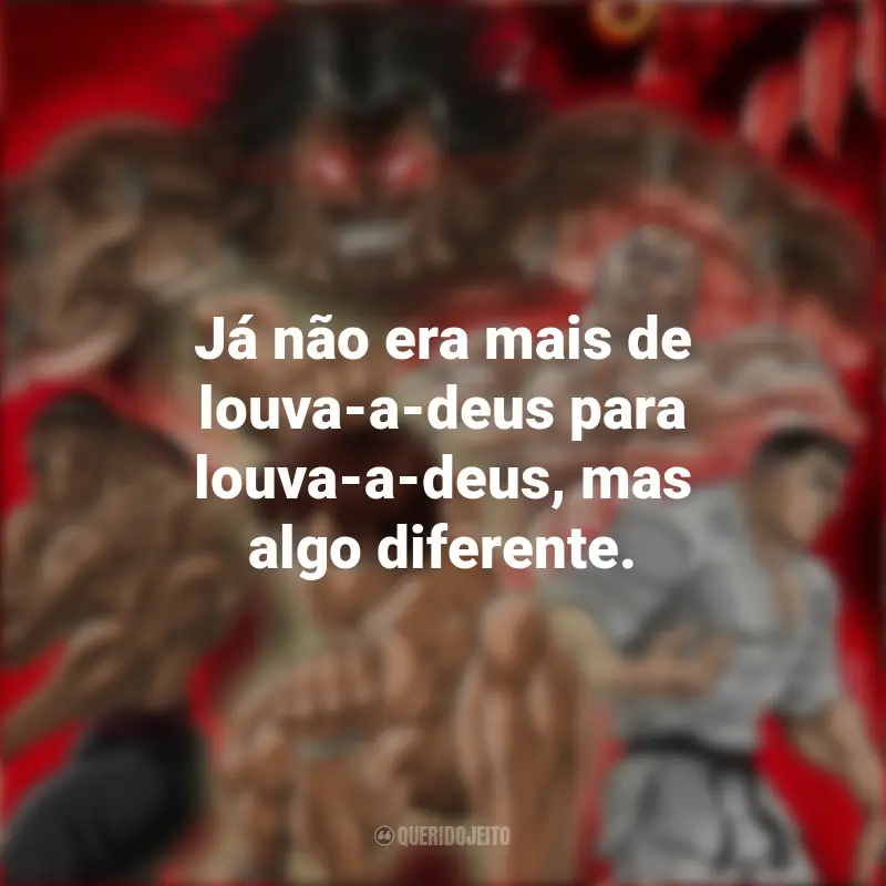 Frases da Série Baki Hanma: Já não era mais de louva-a-deus para louva-a-deus, mas algo diferente.