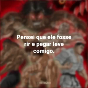 Pensei que ele fosse rir e pegar leve comigo. Baki Hanma (Anime)