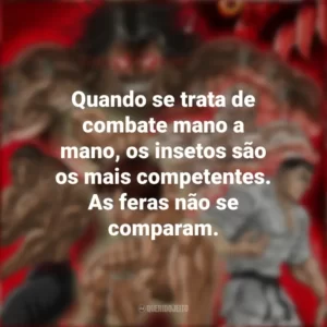 Quando se trata de combate mano a mano, os insetos são os mais competentes. As feras não se comparam. Baki Hanma (Anime)
