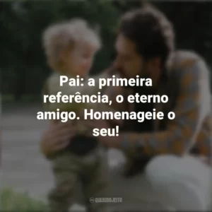 Pai: a primeira referência, o eterno amigo. Homenageie o seu! Campanha do Dia Dos Pais