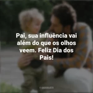 Pai, sua influência vai além do que os olhos veem. Feliz Dia dos Pais! Campanha do Dia Dos Pais