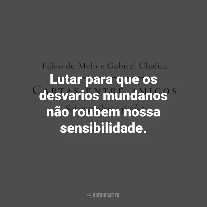 Frases de Cartas entre amigos: Sobre ganhar e perder: Lutar para que os desvarios mundanos não roubem nossa sensibilidade.
