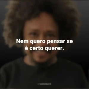 Nem quero pensar se é certo querer. Chico César