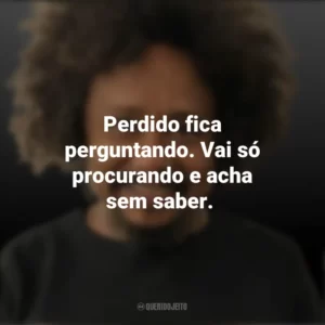 Perdido fica perguntando. Vai só procurando e acha sem saber. Chico César