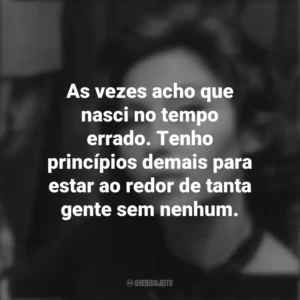As vezes acho que nasci no tempo errado. Tenho princípios demais para estar ao redor de tanta gente sem nenhum. Clarice Lispector