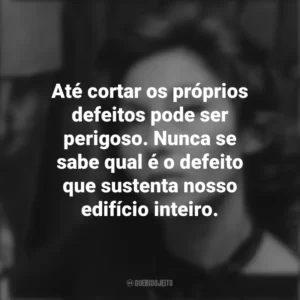 Até cortar os próprios defeitos pode ser perigoso. Nunca se sabe qual é o defeito que sustenta nosso edifício inteiro. Clarice Lispector
