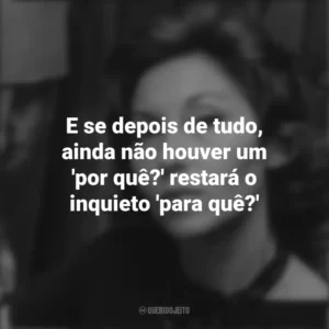 E se depois de tudo, ainda não houver um ‘por quê?’ restará o inquieto ‘para quê?’ Clarice Lispector