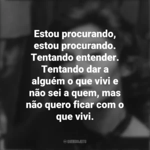 Estou procurando, estou procurando. Tentando entender. Tentando dar a alguém o que vivi e não sei a quem, mas não quero ficar com o que vivi. Clarice Lispector