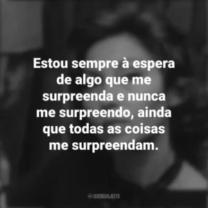 Estou sempre à espera de algo que me surpreenda e nunca me surpreendo, ainda que todas as coisas me surpreendam. Clarice Lispector