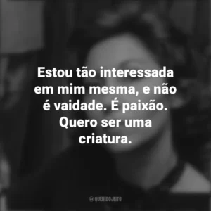 Estou tão interessada em mim mesma, e não é vaidade. É paixão. Quero ser uma criatura. Clarice Lispector