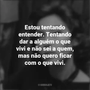 Estou tentando entender. Tentando dar a alguém o que vivi e não sei a quem, mas não quero ficar com o que vivi. Clarice Lispector
