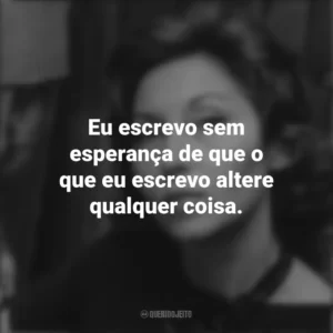 Eu escrevo sem esperança de que o que eu escrevo altere qualquer coisa. Clarice Lispector