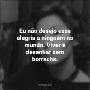 Eu não desejo essa alegria a ninguém no mundo. Viver é desenhar sem borracha. Clarice Lispector