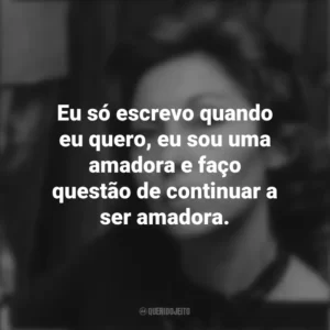 Eu só escrevo quando eu quero, eu sou uma amadora e faço questão de continuar a ser amadora. Clarice Lispector
