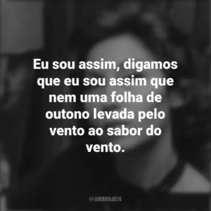 Eu sou assim, digamos que eu sou assim que nem uma folha de outono levada pelo vento ao sabor do vento. Clarice Lispector