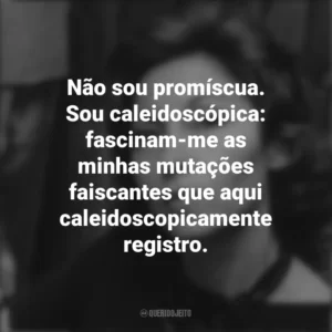 Não sou promíscua. Sou caleidoscópica: fascinam-me as minhas mutações faiscantes que aqui caleidoscopicamente registro. Clarice Lispector