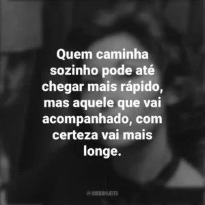 Quem caminha sozinho pode até chegar mais rápido, mas aquele que vai acompanhado, com certeza vai mais longe. Clarice Lispector