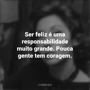 Ser feliz é uma responsabilidade muito grande. Pouca gente tem coragem. Clarice Lispector