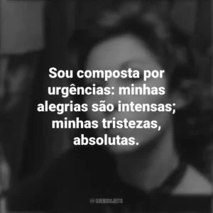 Sou composta por urgências: minhas alegrias são intensas; minhas tristezas, absolutas. Clarice Lispector