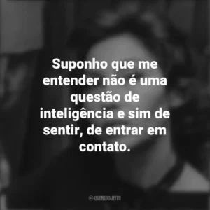 Suponho que me entender não é uma questão de inteligência e sim de sentir, de entrar em contato. Clarice Lispector